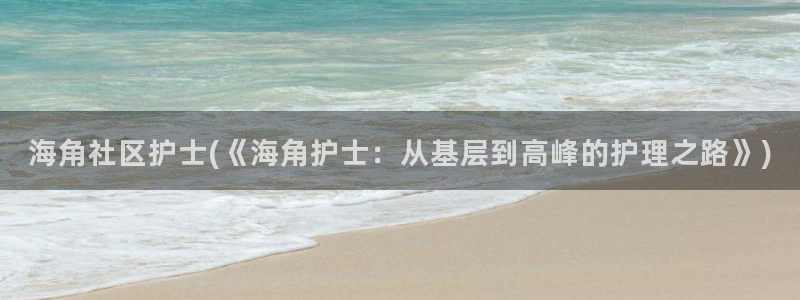 海角社区怎么验证码：海角社区护士(《海角护士：从基层到高峰的护理之路》)