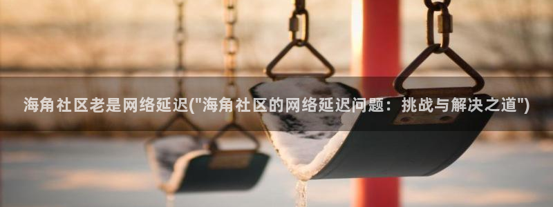 海角社区封号怎么办：海角社区老是网络延迟(\