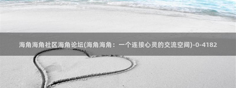 海角社区频道：海角海角社区海角论坛(海角海角：一个连接心灵的交流空间)