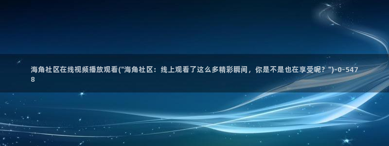 海角社区hj9c7：海角社区在线视频播放观看(\