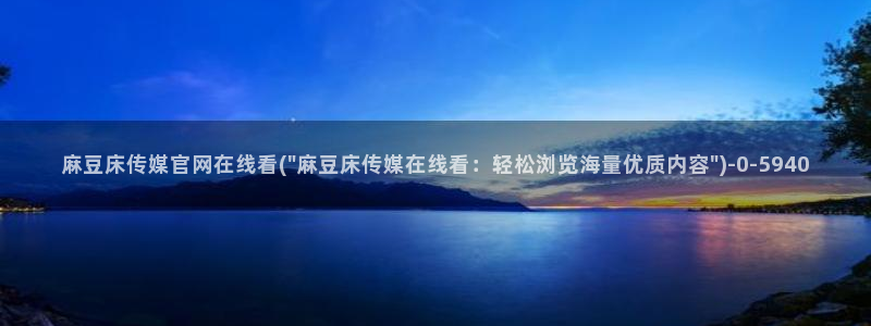 麻豆视频 站入口：麻豆床传媒官网在线看(\