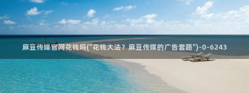 麻豆视频 精选专区：麻豆传媒官网花钱吗(\