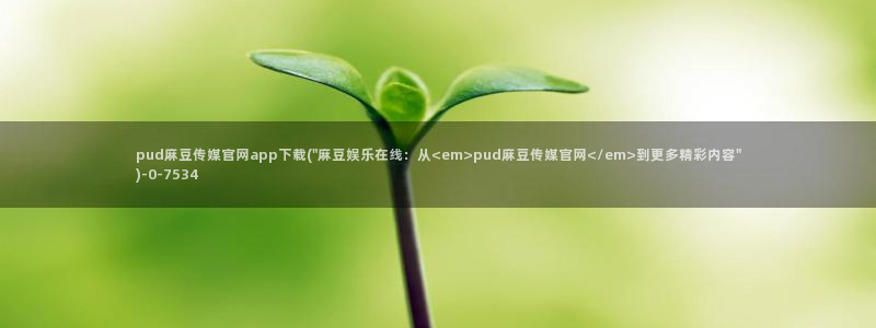 麻豆视频合集专区：pud麻豆传媒官网app下载(