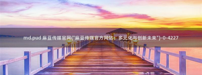 麻豆视频更新专区：md.pud 麻豆传媒官网(\