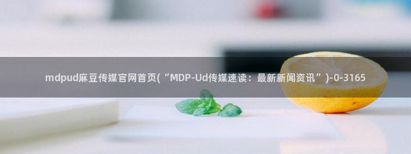 麻豆视频系列完整版：mdpud麻豆传媒官网首页(“MDP-Ud传媒速读：最新新闻资讯”)